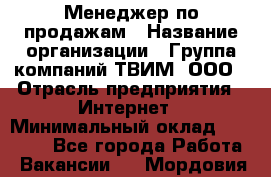 Менеджер по продажам › Название организации ­ Группа компаний ТВИМ, ООО › Отрасль предприятия ­ Интернет › Минимальный оклад ­ 20 000 - Все города Работа » Вакансии   . Мордовия респ.